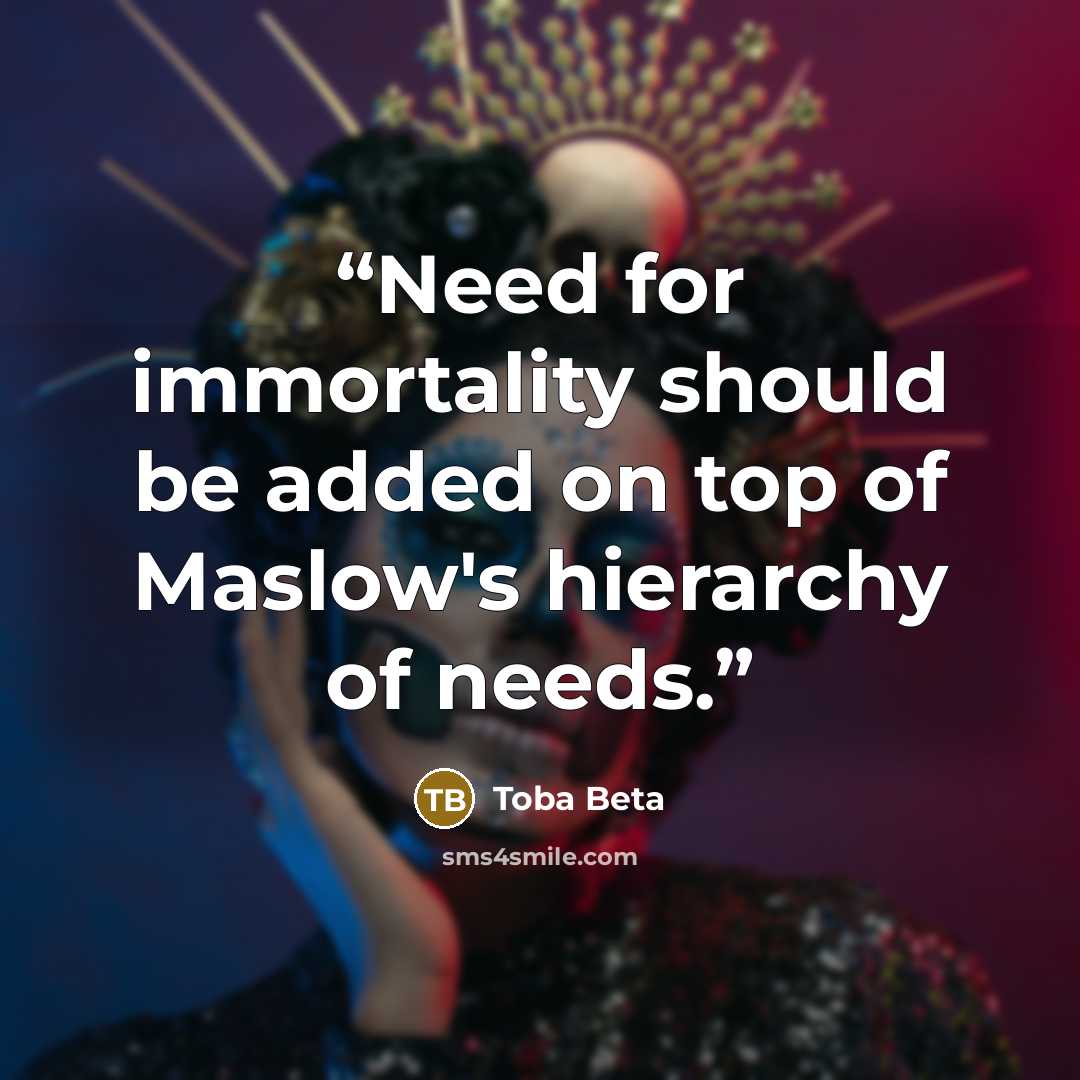 “Need for immortality should be added on top of Maslow's hierarchy of needs.” quote by Toba Beta