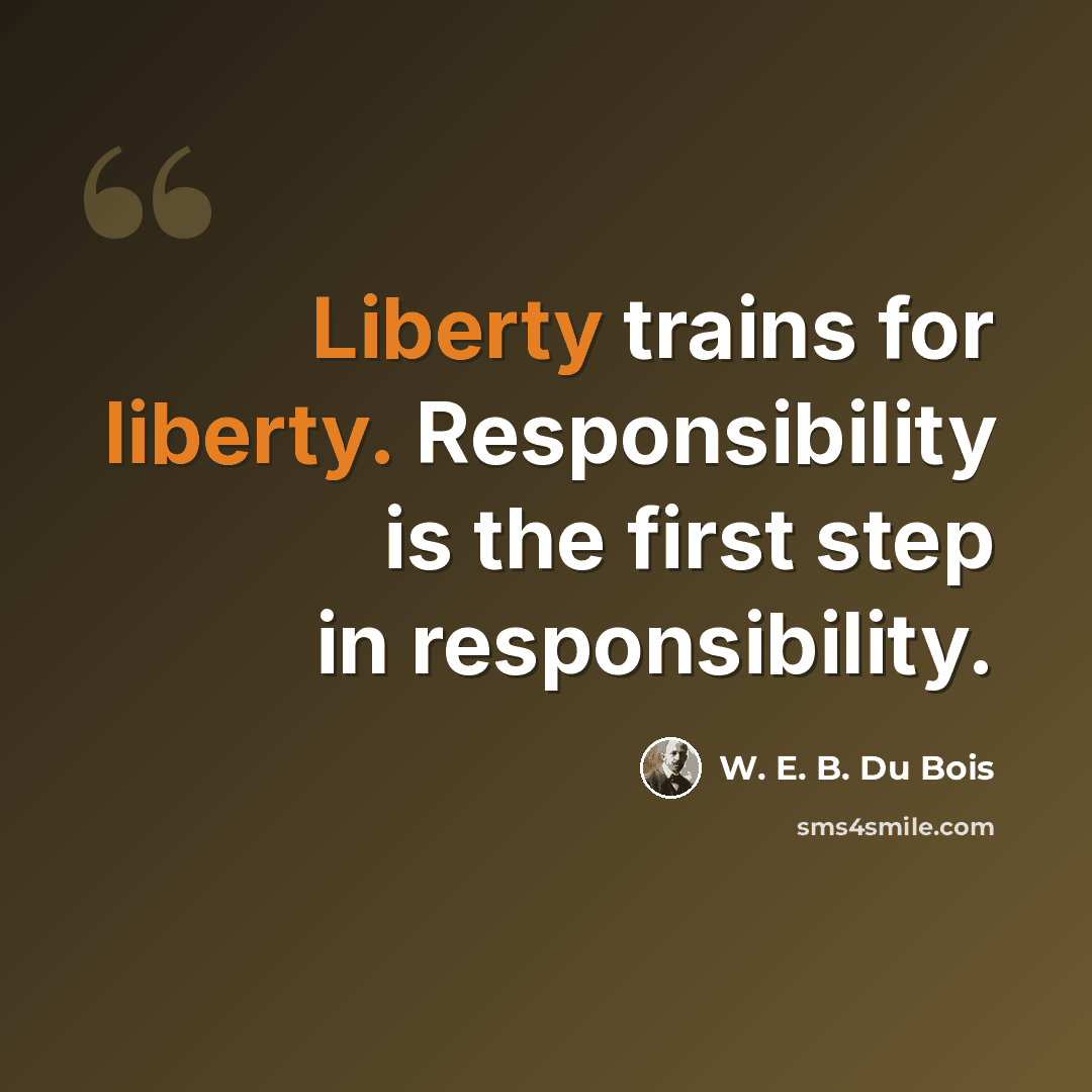 “Liberty trains for liberty. Responsibility is the first step in responsibility.” quote by W. E. B. Du Bois