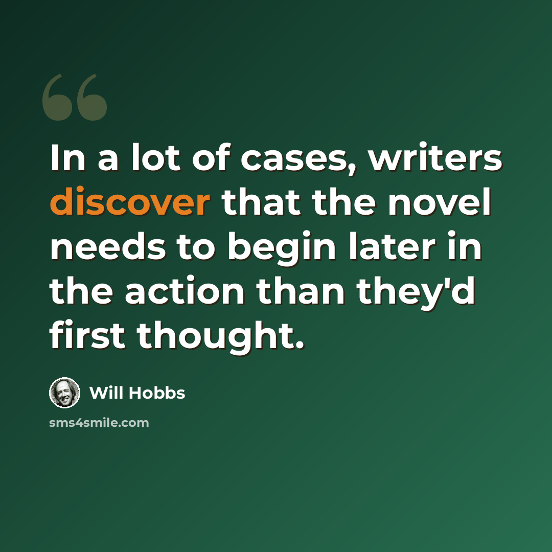 “In a lot of cases, writers discover that the novel needs to begin later in the action than they'd first thought.” quote by Will Hobbs