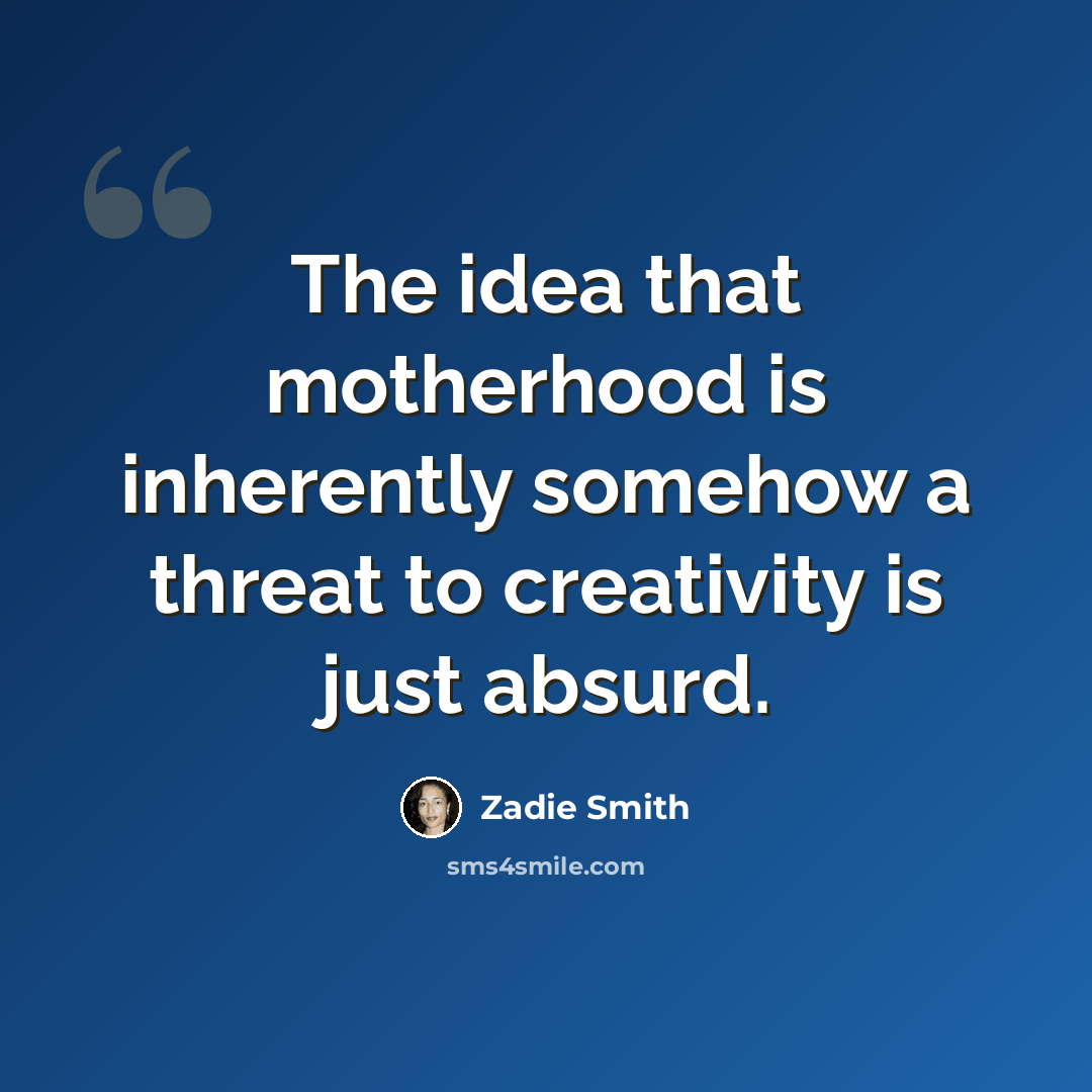 “The idea that motherhood is inherently somehow a threat to creativity is just absurd.” quote by Zadie Smith