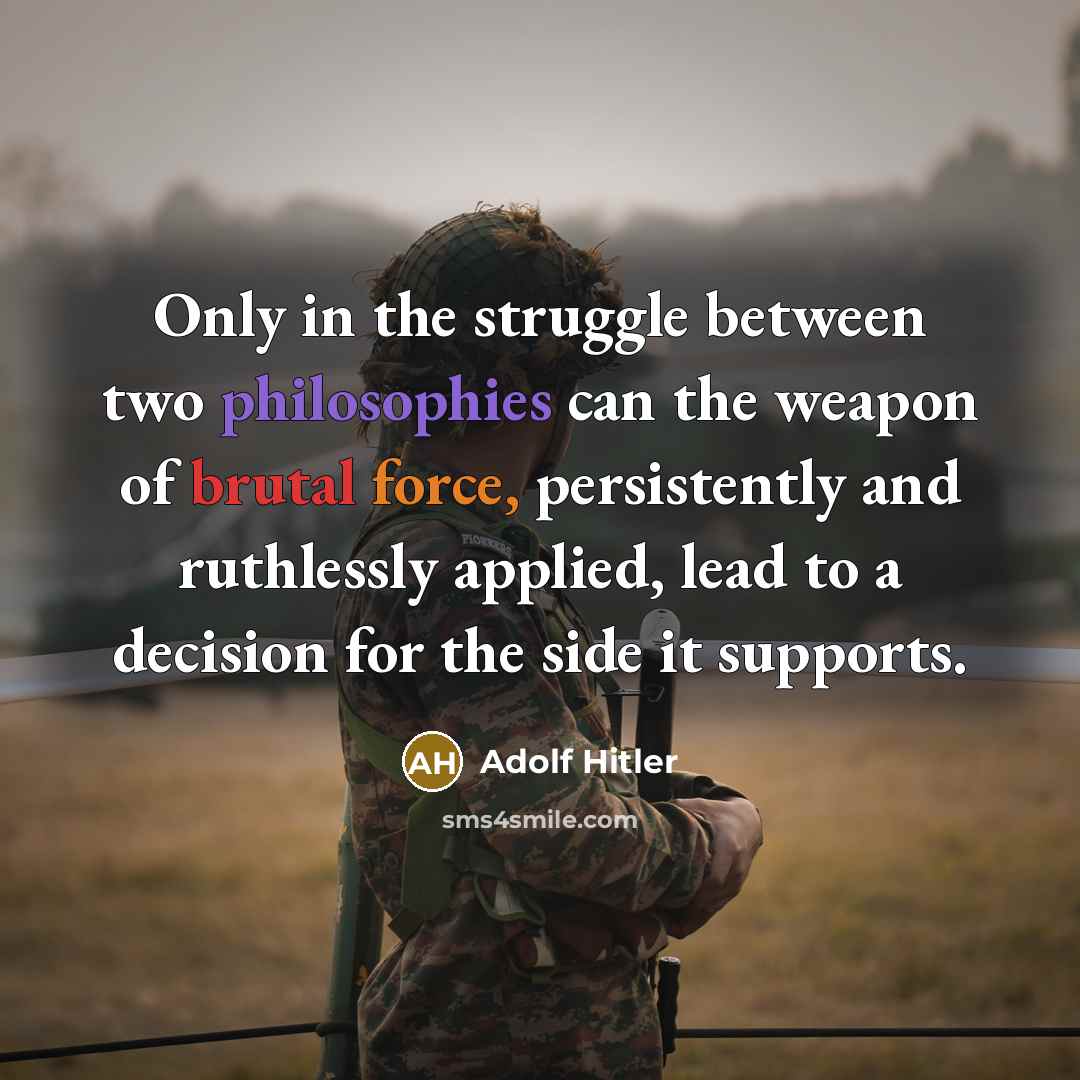 “Only in the struggle between two philosophies can the weapon of brutal force, persistently and ruthlessly applied, lead to a decision for the side it supports.” quote by Adolf Hitler
