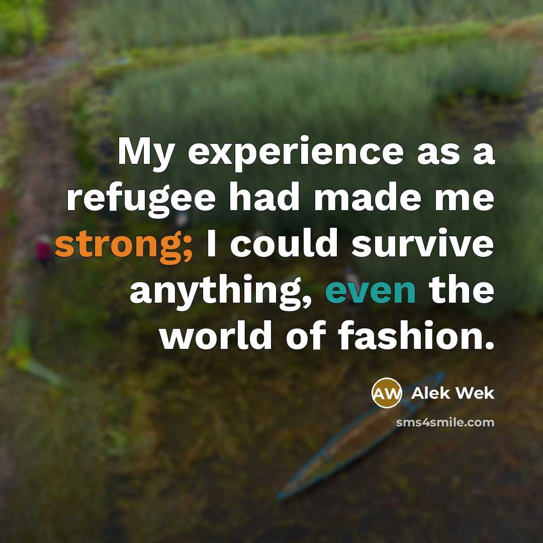 “My experience as a refugee had made me strong; I could survive anything, even the world of fashion.” quote by Alek Wek