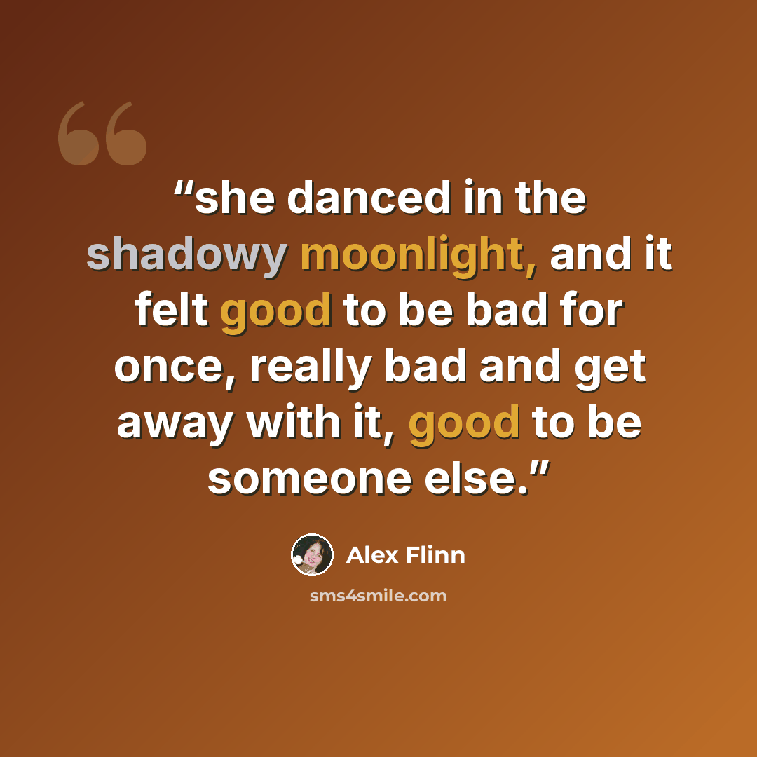 “she danced in the shadowy moonlight, and it felt good to be bad for once, really bad and get away with it, good to be someone else.” quote by Alex Flinn