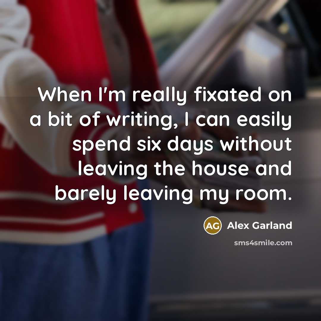 “When I'm really fixated on a bit of writing, I can easily spend six days without leaving the house and barely leaving my room.” quote by Alex Garland