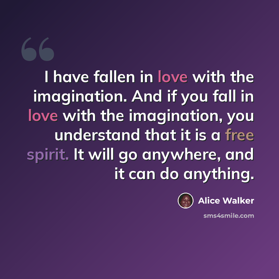 “I have fallen in love with the imagination. And if you fall in love with the imagination, you understand that it is a free spirit. It will go anywhere, and it can do anything.” quote by Alice Walker