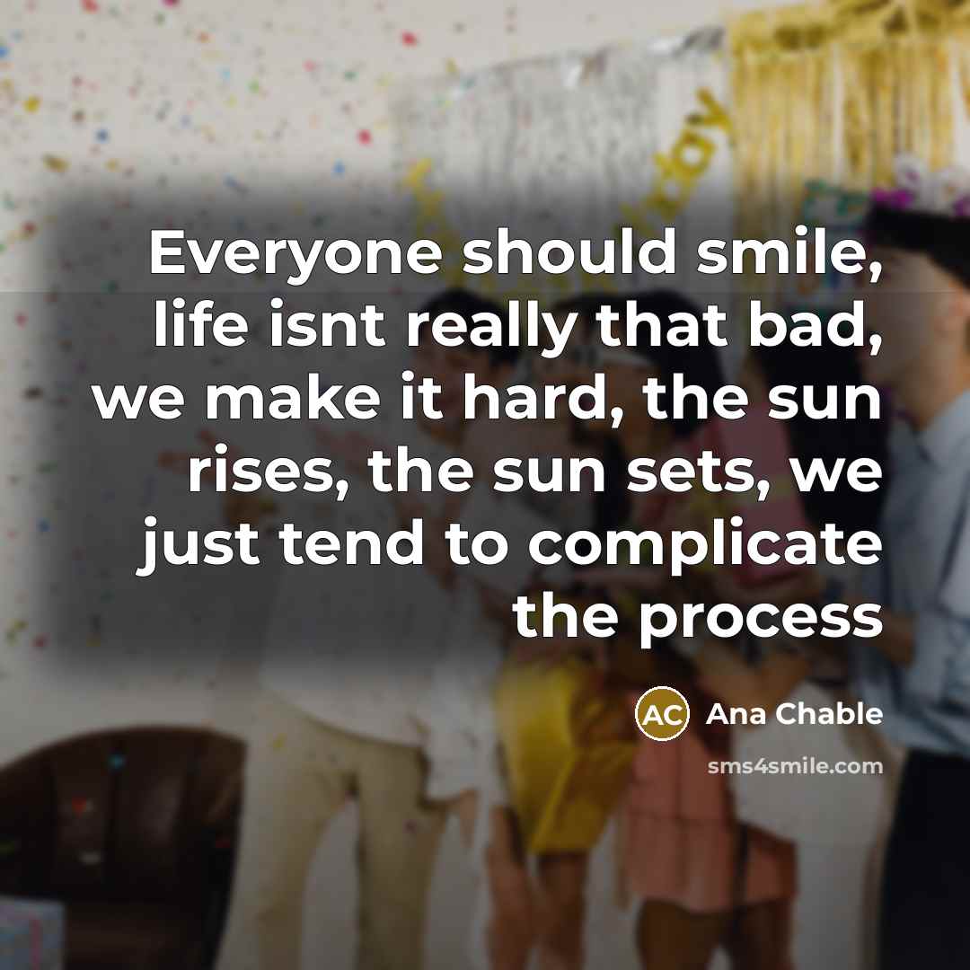 “Everyone should smile, life isnt really that bad, we make it hard, the sun rises, the sun sets, we just tend to complicate the process” quote by Ana Chable