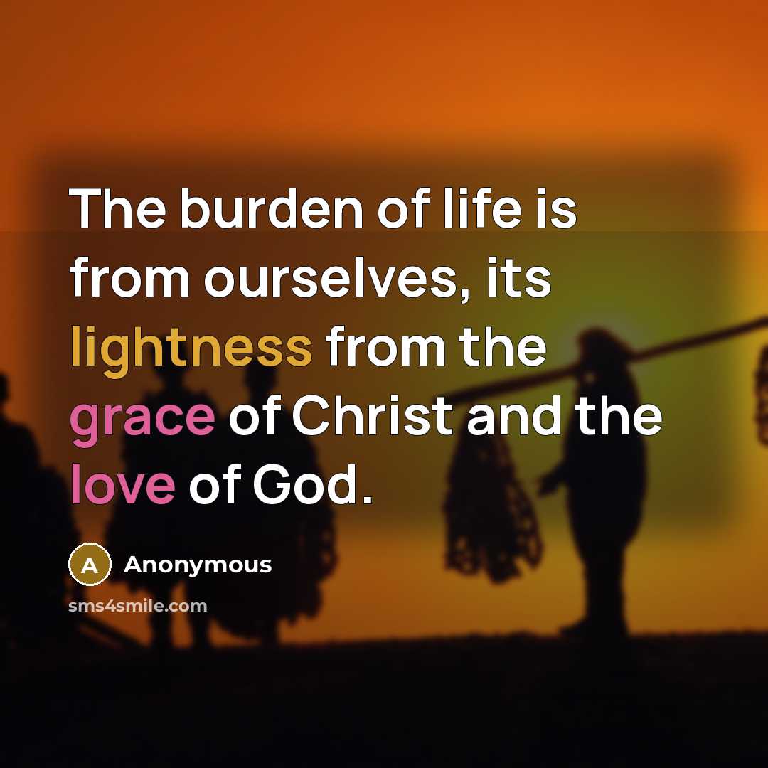 “The burden of life is from ourselves, its lightness from the grace of Christ and the love of God.” quote by Anonymous
