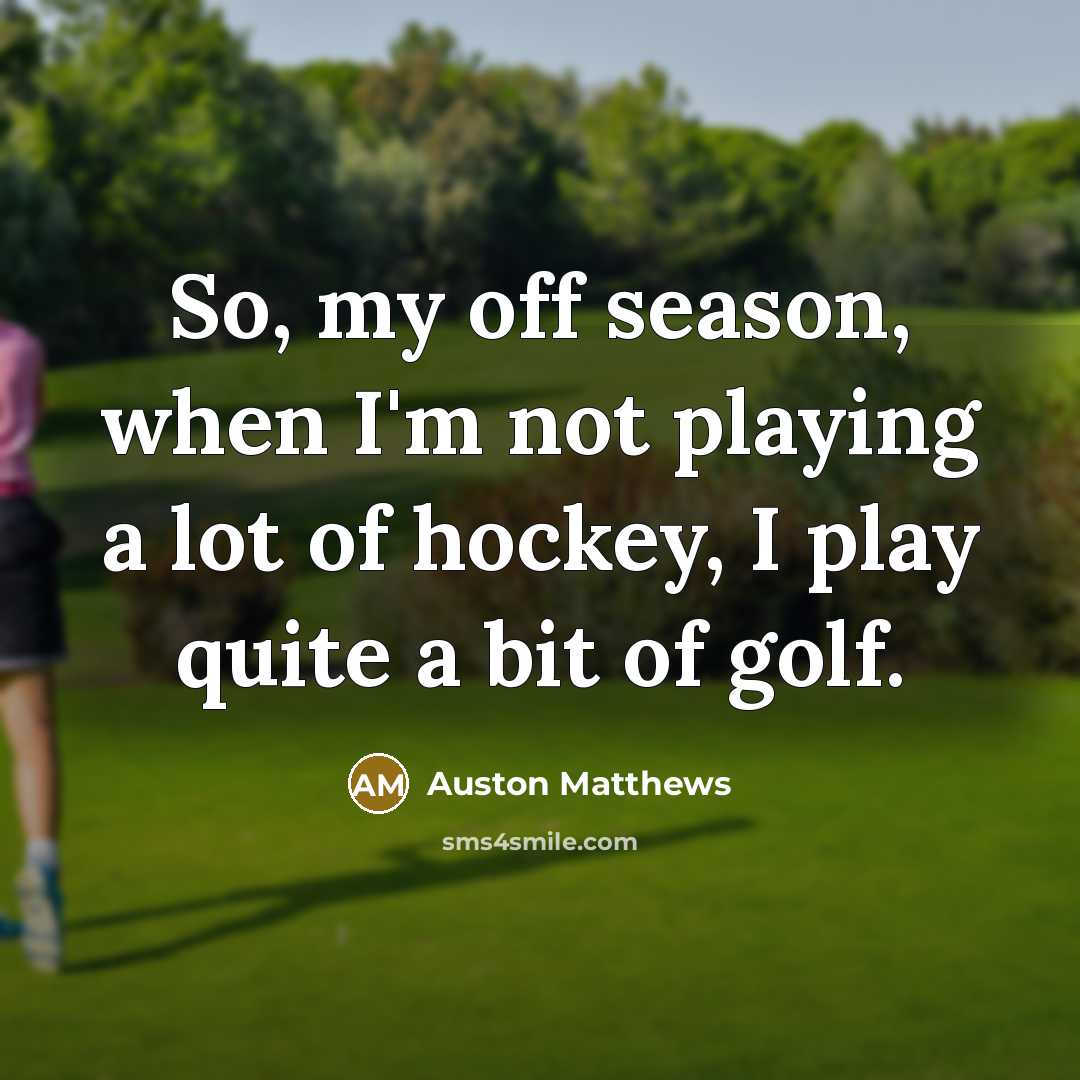 “So, my off season, when I'm not playing a lot of hockey, I play quite a bit of golf.” quote by Auston Matthews