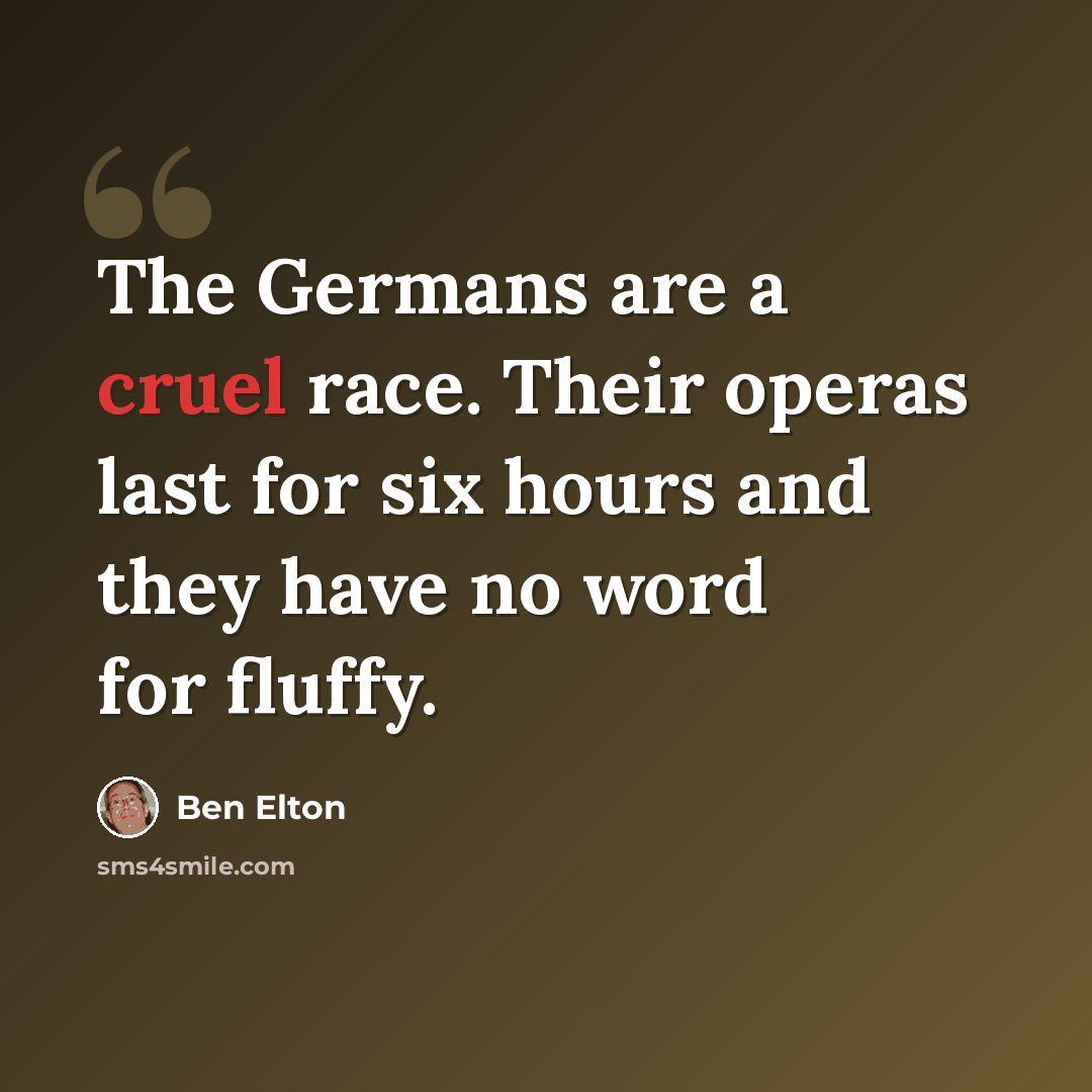 “The Germans are a cruel race. Their operas last for six hours and they have no word for fluffy.” quote by Ben Elton