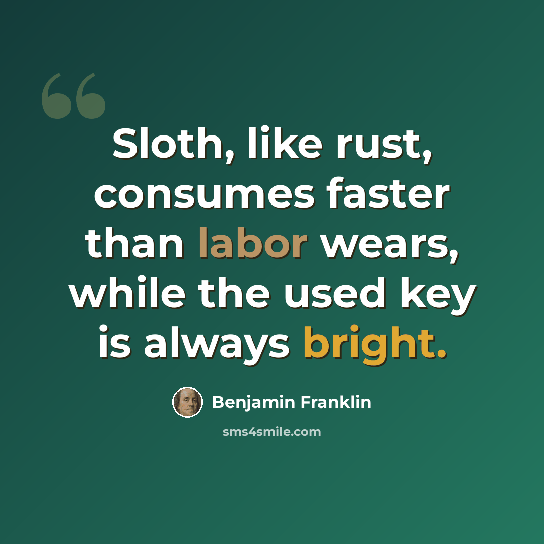 “Sloth, like rust, consumes faster than labor wears, while the used key is always bright.” quote by Benjamin Franklin