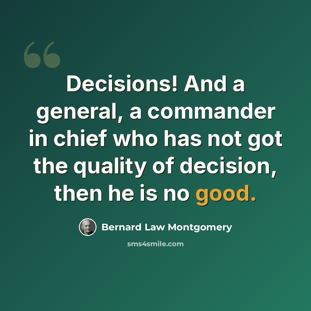 “Decisions! And a general, a commander in chief who has not got the quality of decision, then he is no good.” quote by Bernard Law Montgomery