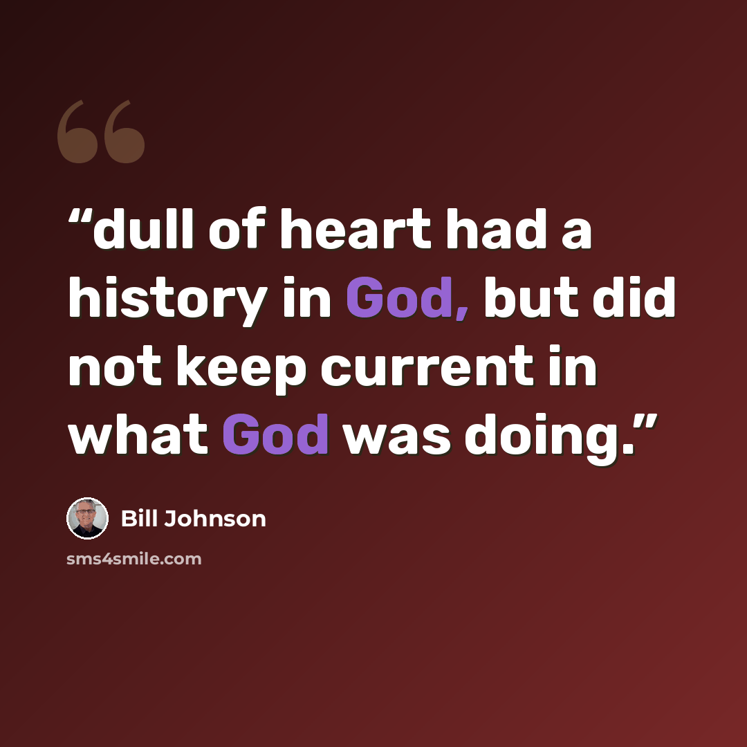 “dull of heart had a history in God, but did not keep current in what God was doing.” quote by Bill Johnson