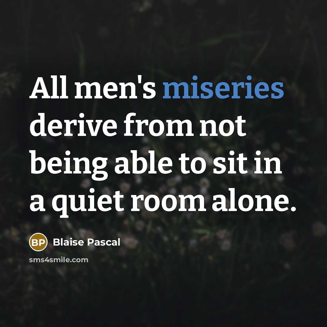 “All men's miseries derive from not being able to sit in a quiet room alone.” quote by Blaise Pascal