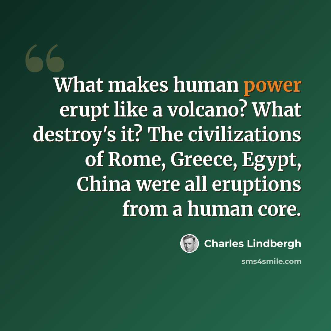 “What makes human power erupt like a volcano? What destroy's it? The civilizations of Rome, Greece, Egypt, China were all eruptions from a human core.” quote by Charles Lindbergh