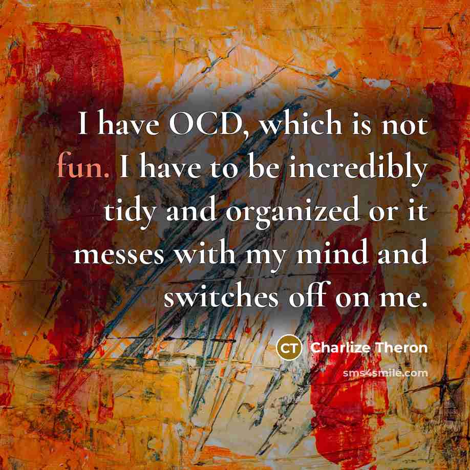 “I have OCD, which is not fun. I have to be incredibly tidy and organized or it messes with my mind and switches off on me.” quote by Charlize Theron