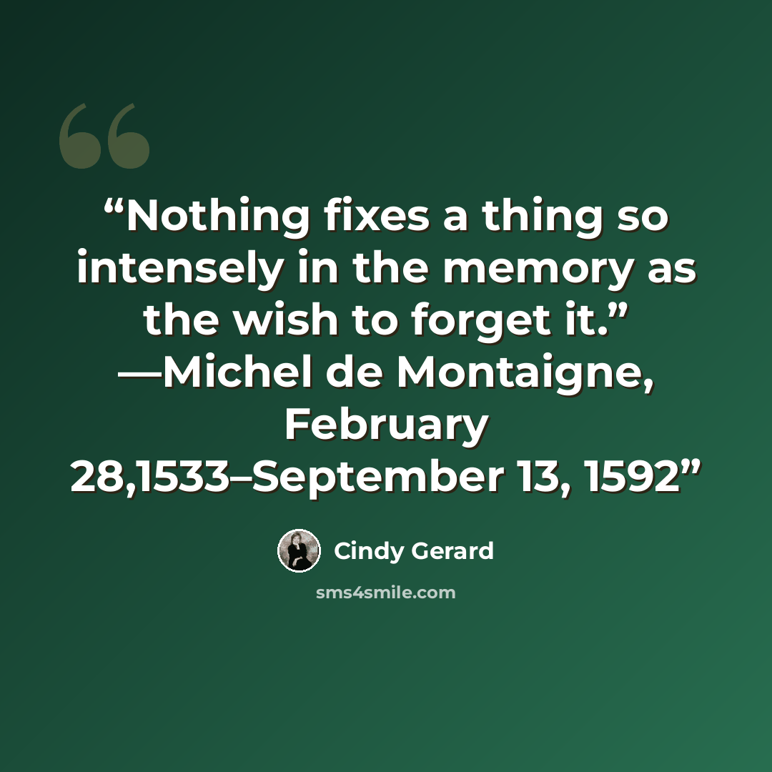 “Nothing fixes a thing so intensely in the memory as the wish to forget it.” —Michel de Montaigne, February 28,1533–September 13, 1592” quote by Cindy Gerard