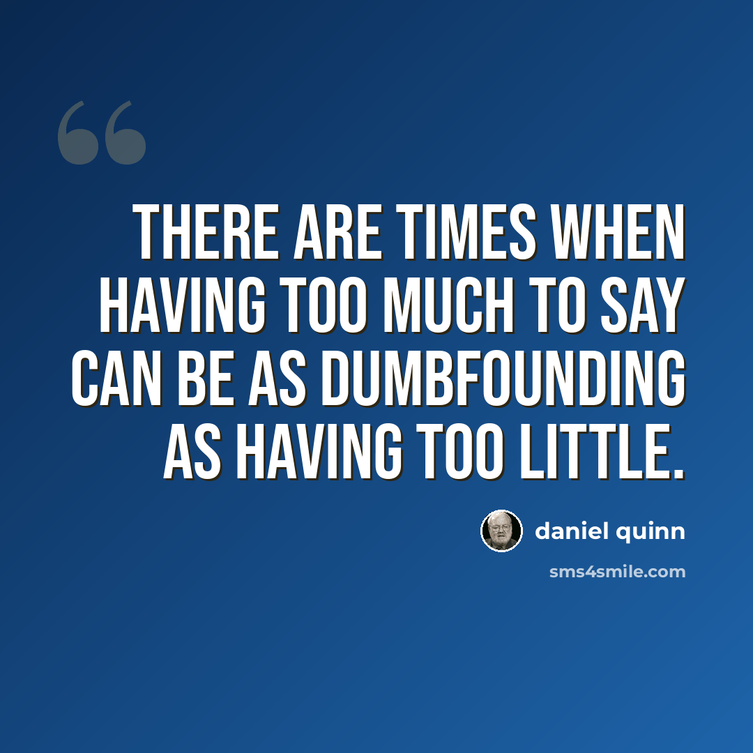 “There are times when having too much to say can be as dumbfounding as having too little.” quote by Daniel Quinn