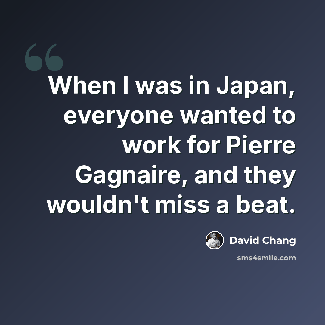 “When I was in Japan, everyone wanted to work for Pierre Gagnaire, and they wouldn't miss a beat.” quote by David Chang