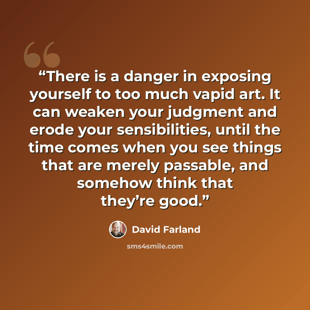 “There is a danger in exposing yourself to too much vapid art. It can weaken your judgment and erode your sensibilities, until the time comes when you see things that are merely passable, and somehow think that they’re good.” quote by David Farland