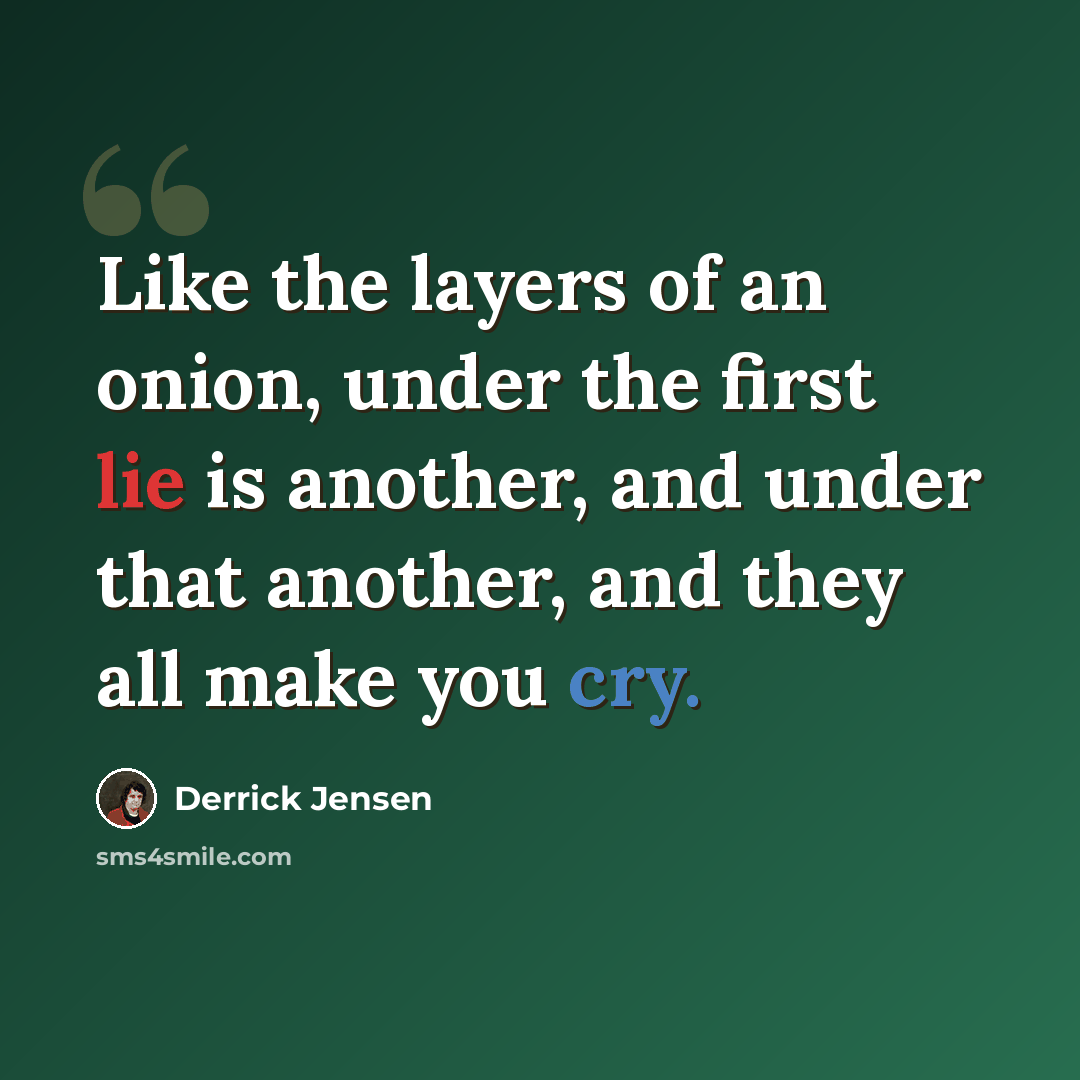 “Like the layers of an onion, under the first lie is another, and under that another, and they all make you cry.” quote by Derrick Jensen