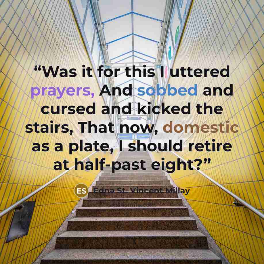 “Was it for this I uttered prayers, And sobbed and cursed and kicked the stairs, That now, domestic as a plate, I should retire at half-past eight?” quote by Edna St. Vincent Millay
