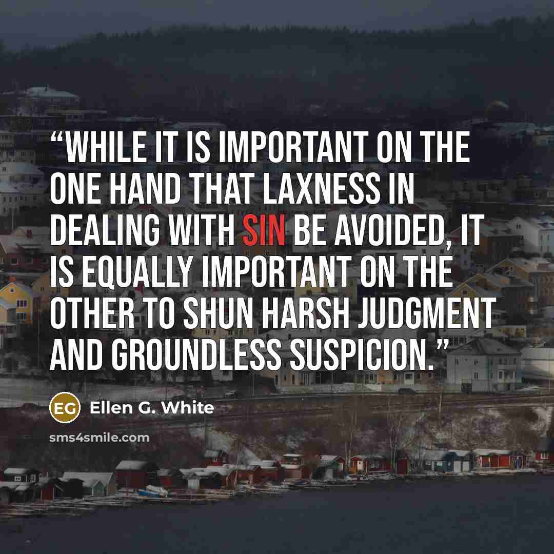 “While it is important on the one hand that laxness in dealing with sin be avoided, it is equally important on the other to shun harsh judgment and groundless suspicion.” quote by Ellen G. White