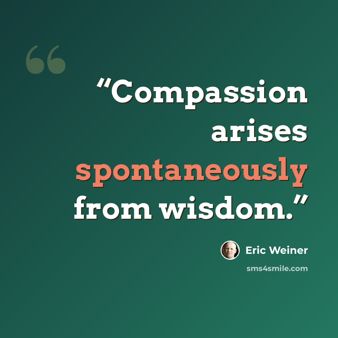 “Compassion arises spontaneously from wisdom.” quote by Eric Weiner