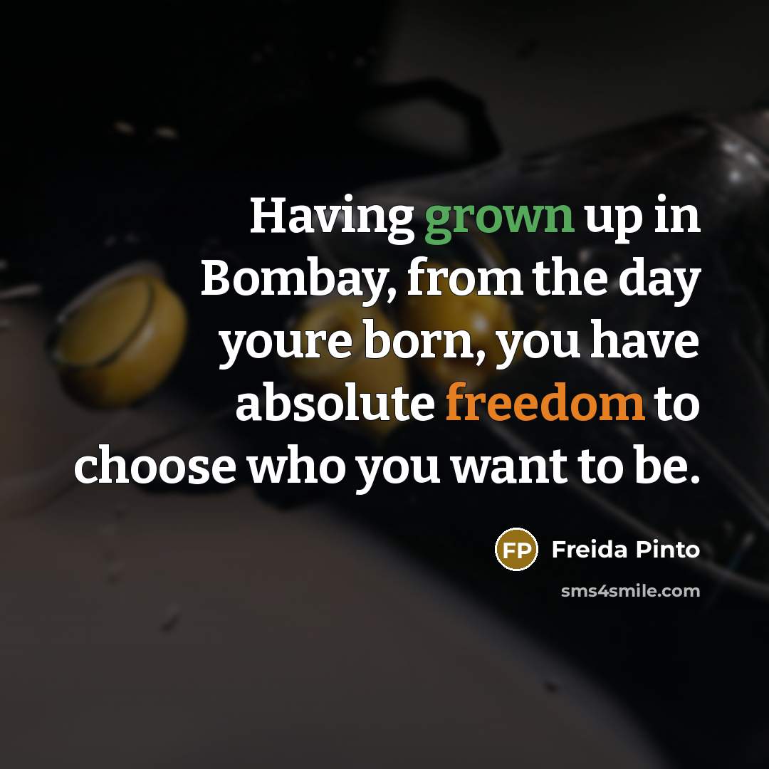 “Having grown up in Bombay, from the day youre born, you have absolute freedom to choose who you want to be.” quote by Freida Pinto