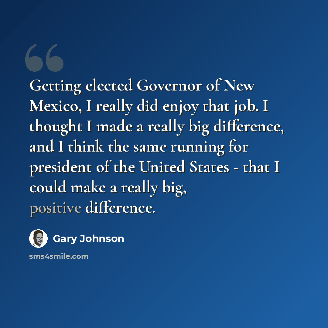 “Getting elected Governor of New Mexico, I really did enjoy that job. I thought I made a really big difference, and I think the same running for president of the United States - that I could make a really big, positive difference.” quote by Gary Johnson