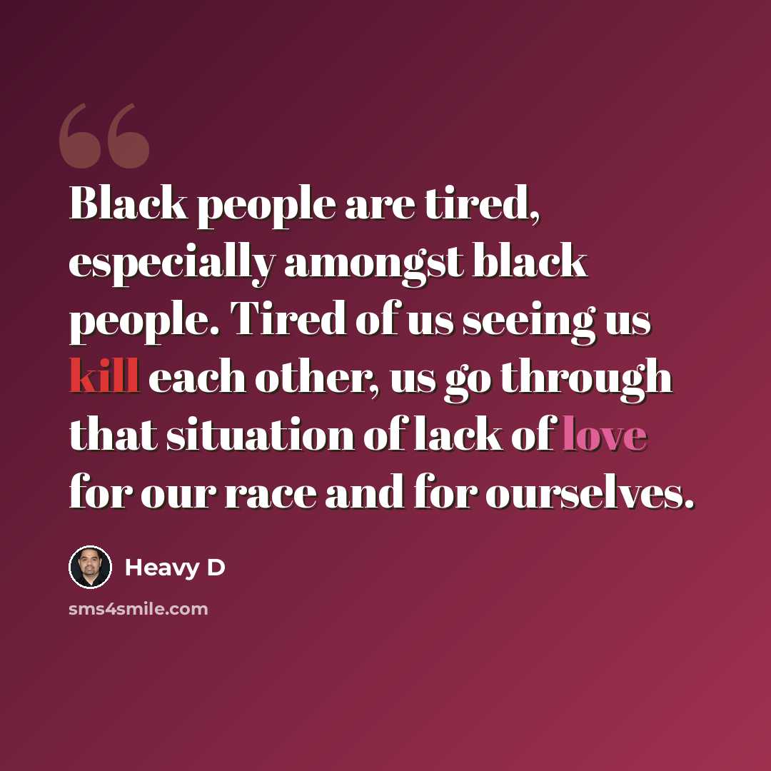 “Black people are tired, especially amongst black people. Tired of us seeing us kill each other, us go through that situation of lack of love for our race and for ourselves.” quote by Heavy D