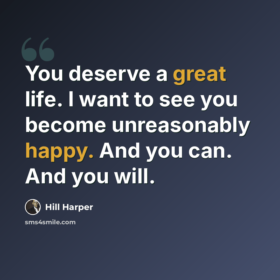 “You deserve a great life. I want to see you become unreasonably happy. And you can. And you will.” quote by Hill Harper