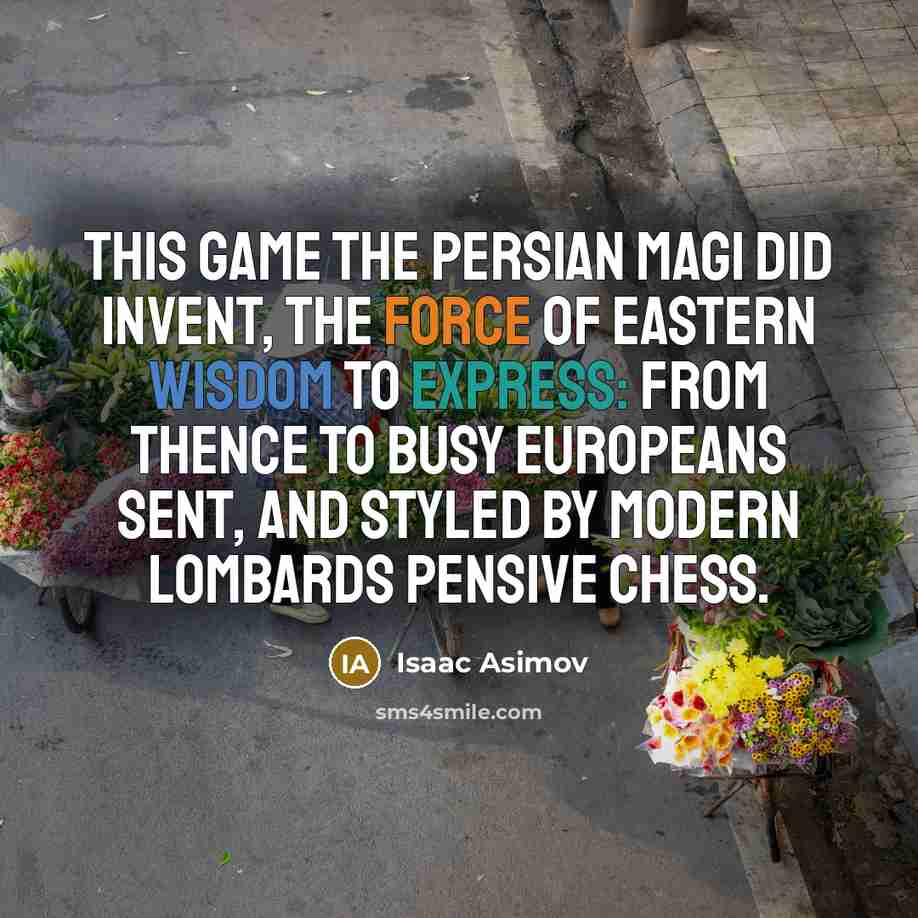 “This game the Persian Magi did invent, The force of Eastern wisdom to express: From thence to busy Europeans sent, And styled by modern Lombards pensive chess.” quote by Isaac Asimov