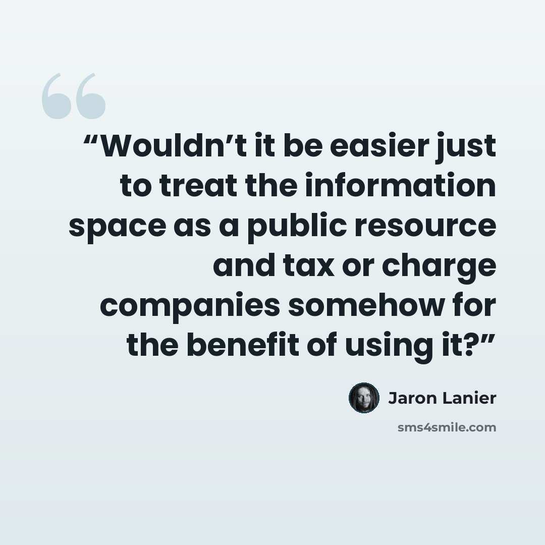 “Wouldn’t it be easier just to treat the information space as a public resource and tax or charge companies somehow for the benefit of using it?” quote by Jaron Lanier