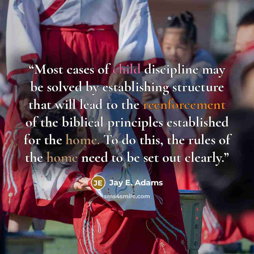 “Most cases of child discipline may be solved by establishing structure that will lead to the reenforcement of the biblical principles established for the home. To do this, the rules of the home need to be set out clearly.” quote by Jay E. Adams