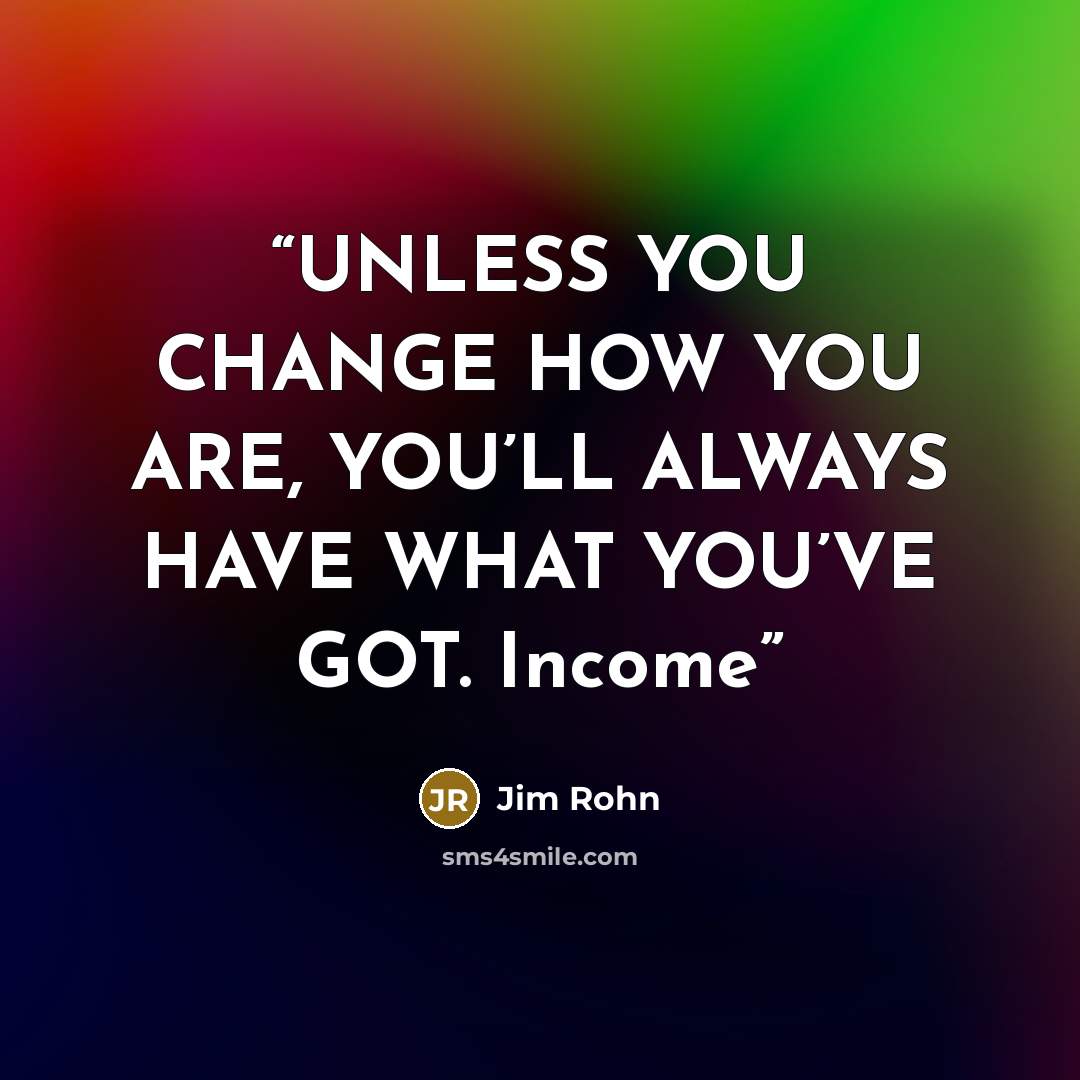 “UNLESS YOU CHANGE HOW YOU ARE, YOU’LL ALWAYS HAVE WHAT YOU’VE GOT. Income” quote by Jim Rohn
