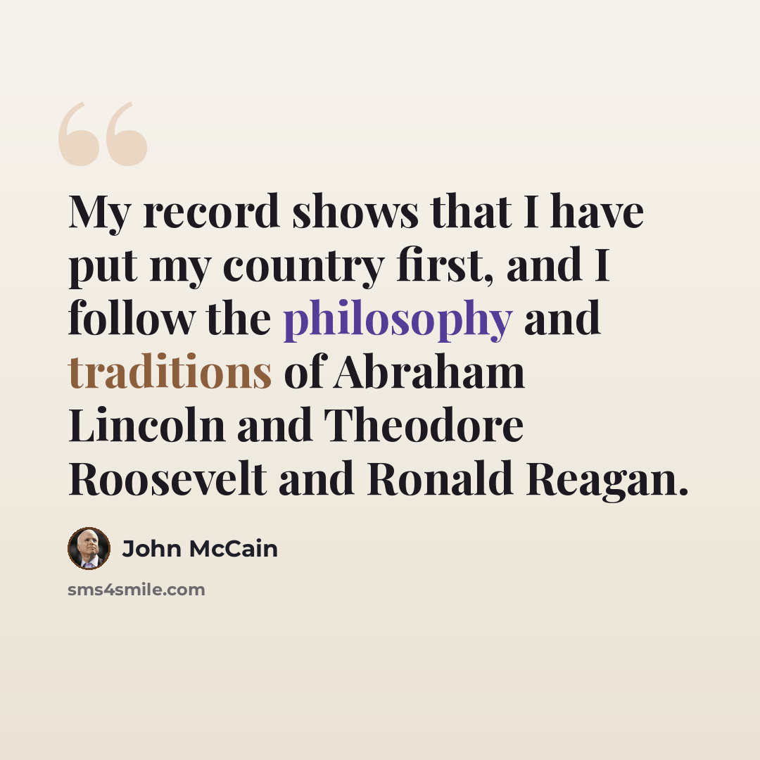 “My record shows that I have put my country first, and I follow the philosophy and traditions of Abraham Lincoln and Theodore Roosevelt and Ronald Reagan.” quote by John McCain