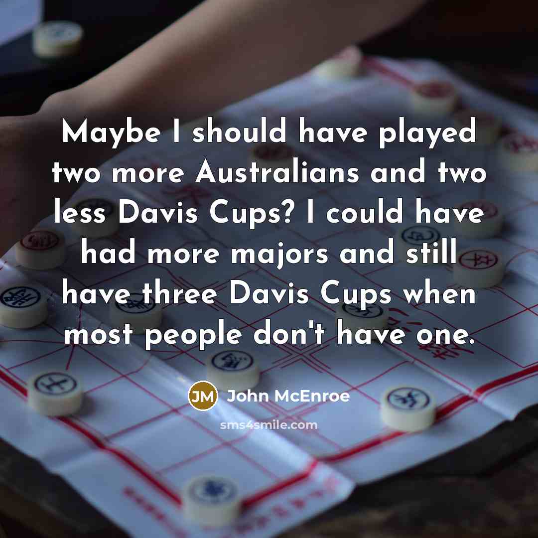 “Maybe I should have played two more Australians and two less Davis Cups? I could have had more majors and still have three Davis Cups when most people don't have one.” quote by John McEnroe