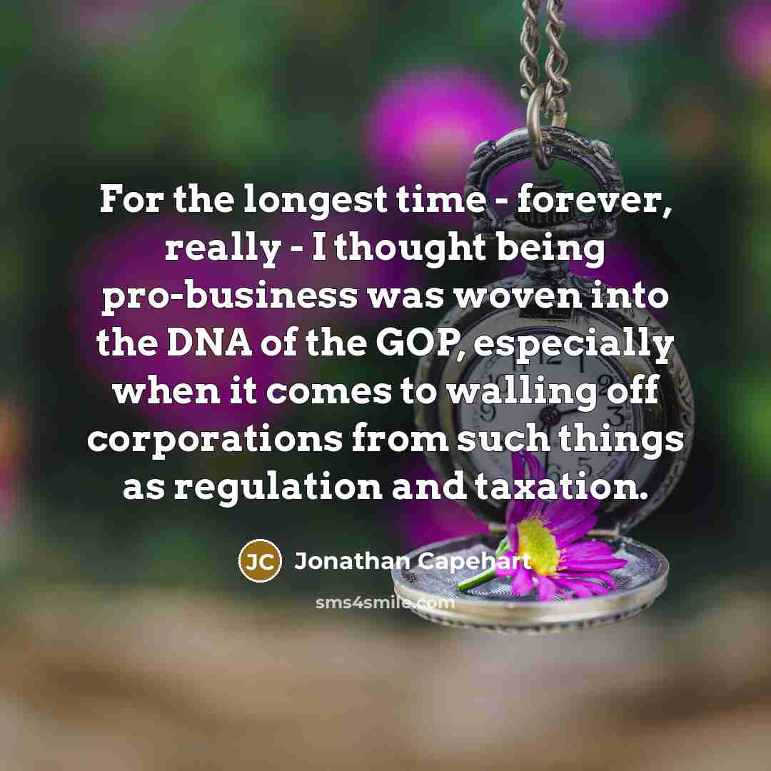 “For the longest time - forever, really - I thought being pro-business was woven into the DNA of the GOP, especially when it comes to walling off corporations from such things as regulation and taxation.” quote by Jonathan Capehart