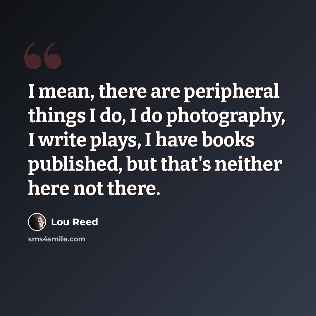 “I mean, there are peripheral things I do, I do photography, I write plays, I have books published, but that's neither here not there.” quote by Lou Reed