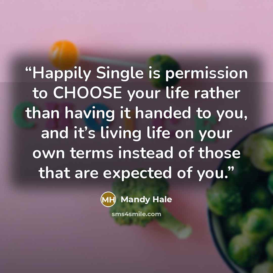 “Happily Single is permission to CHOOSE your life rather than having it handed to you, and it’s living life on your own terms instead of those that are expected of you.” quote by Mandy Hale