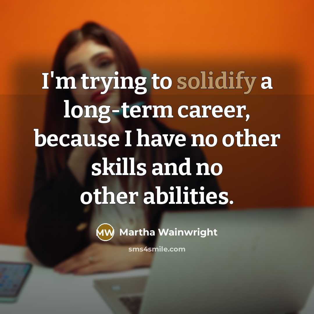 “I'm trying to solidify a long-term career, because I have no other skills and no other abilities.” quote by Martha Wainwright