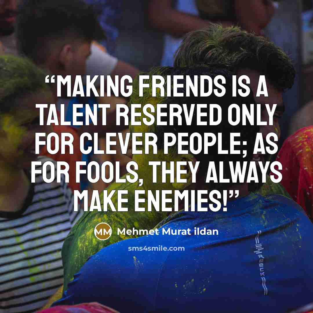 “Making friends is a talent reserved only for clever people; as for fools, they always make enemies!” quote by Mehmet Murat ildan