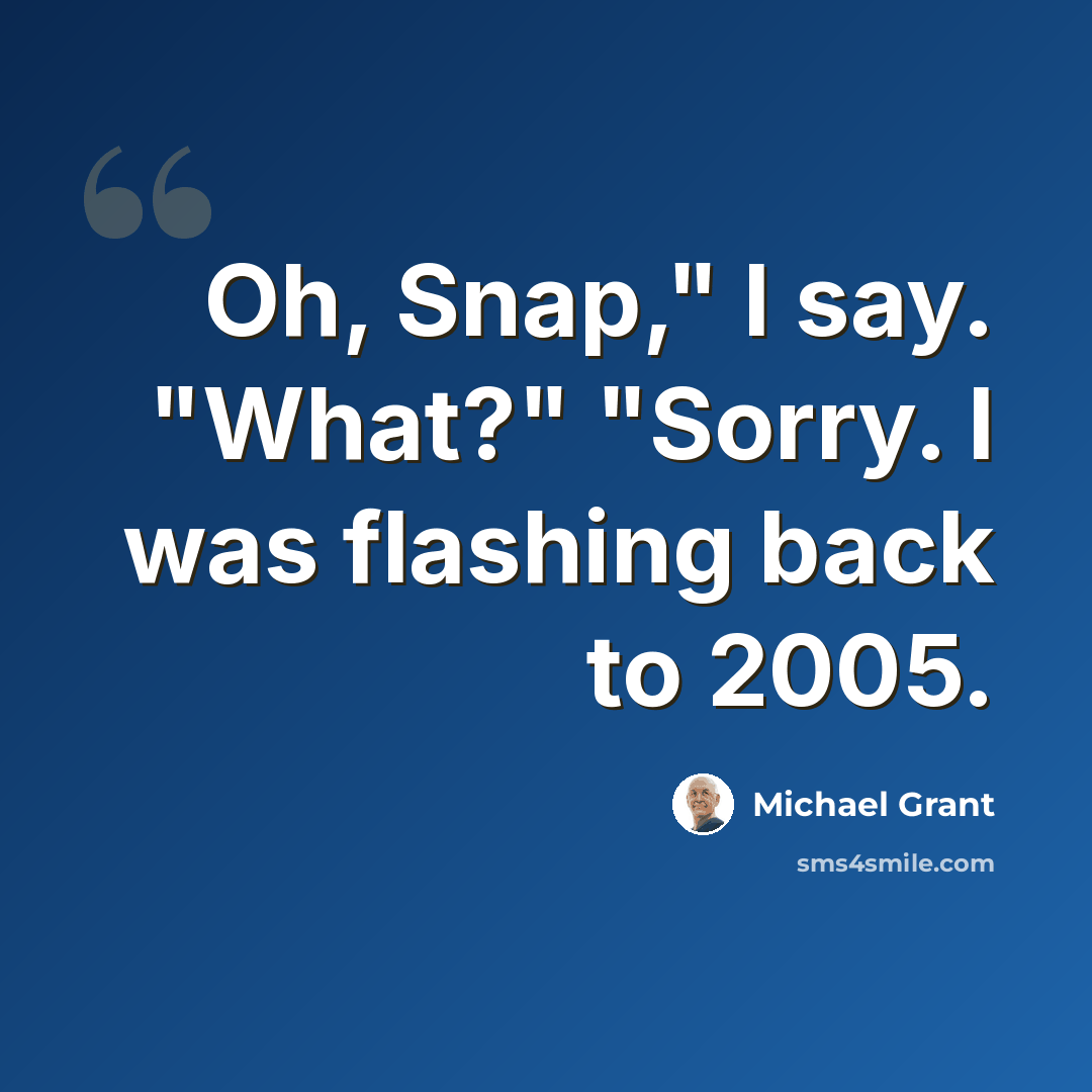 “Oh, Snap," I say. "What?" "Sorry. I was flashing back to 2005.” quote by Michael Grant