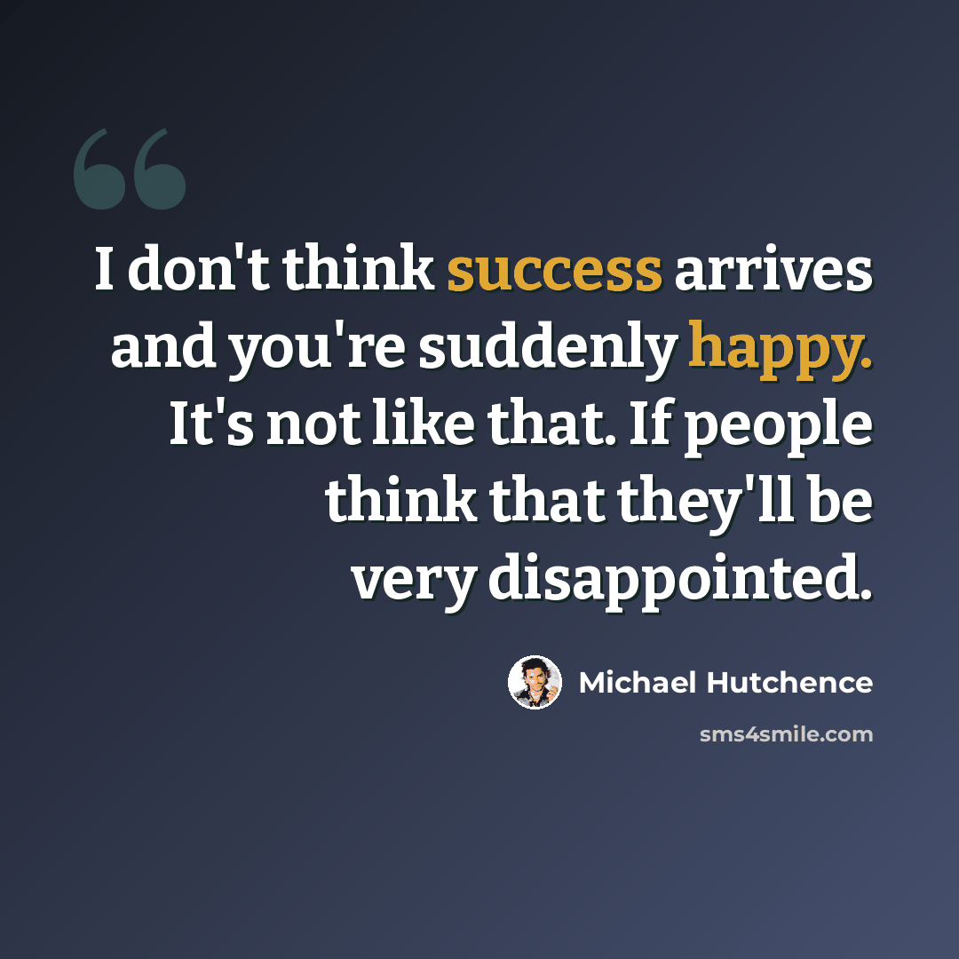 “I don't think success arrives and you're suddenly happy. It's not like that. If people think that they'll be very disappointed.” quote by Michael Hutchence