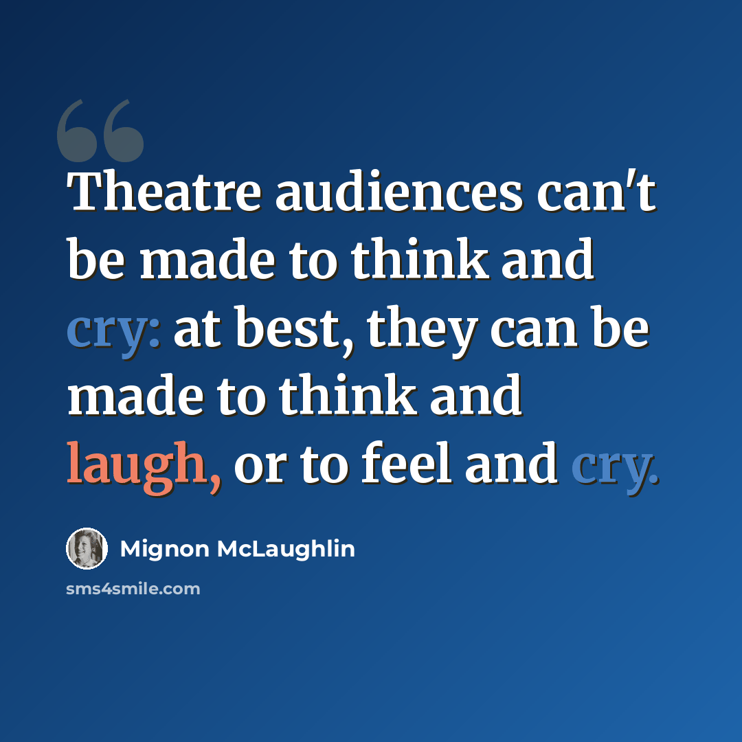 “Theatre audiences can't be made to think and cry: at best, they can be made to think and laugh, or to feel and cry.” quote by Mignon McLaughlin