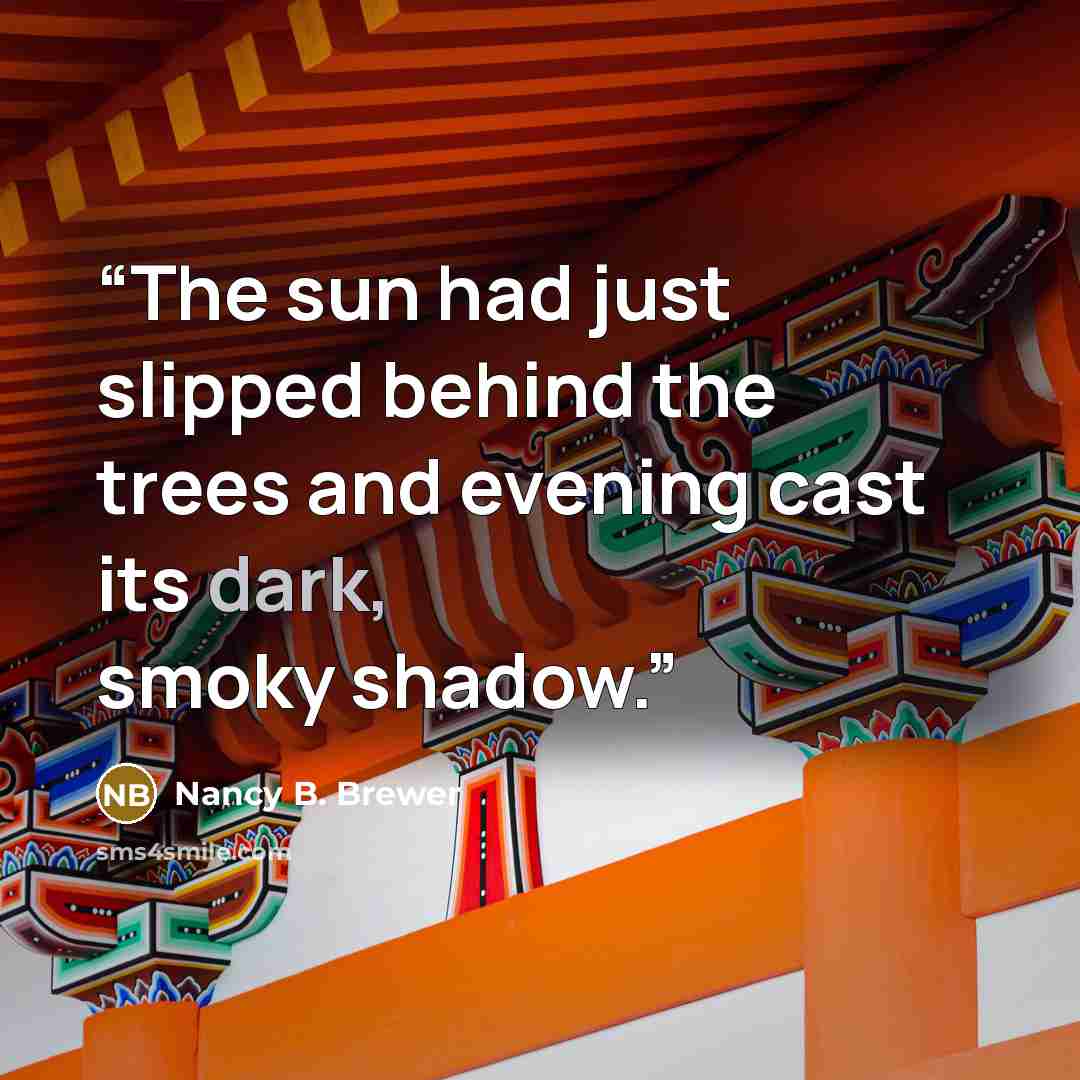“The sun had just slipped behind the trees and evening cast its dark, smoky shadow.” quote by Nancy B. Brewer