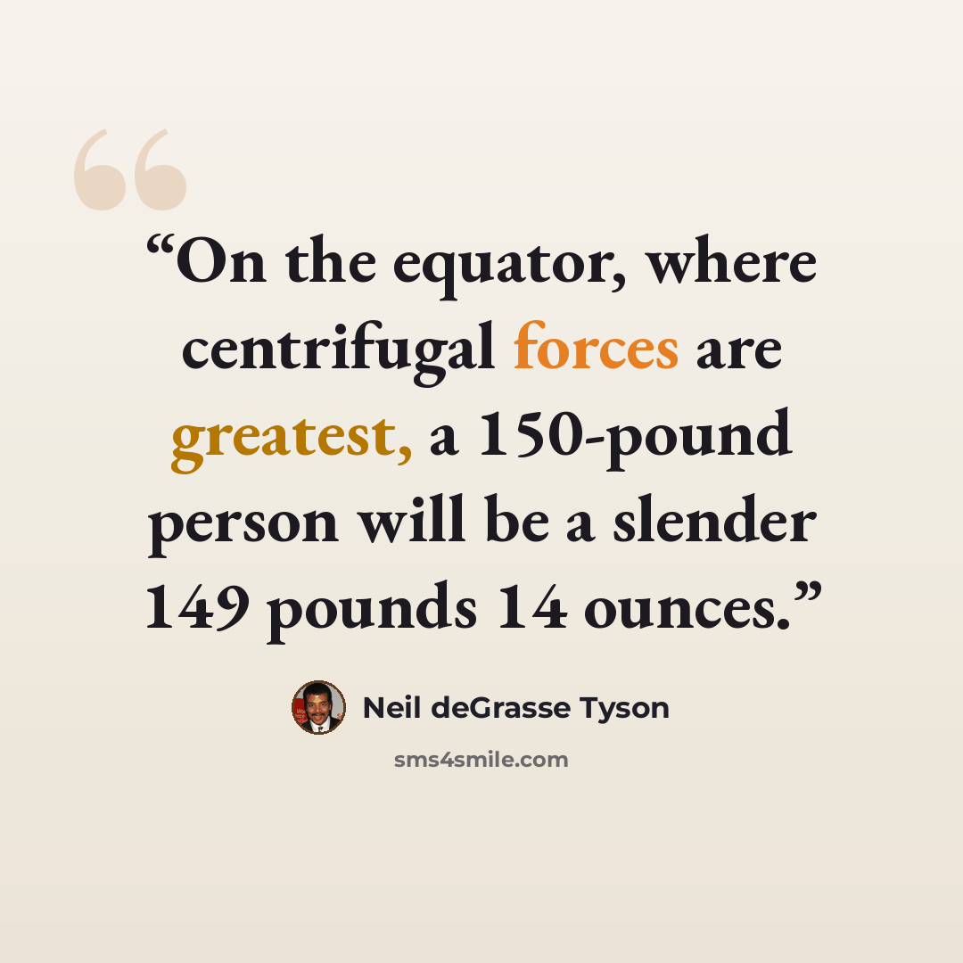 “On the equator, where centrifugal forces are greatest, a 150-pound person will be a slender 149 pounds 14 ounces.” quote by Neil deGrasse Tyson