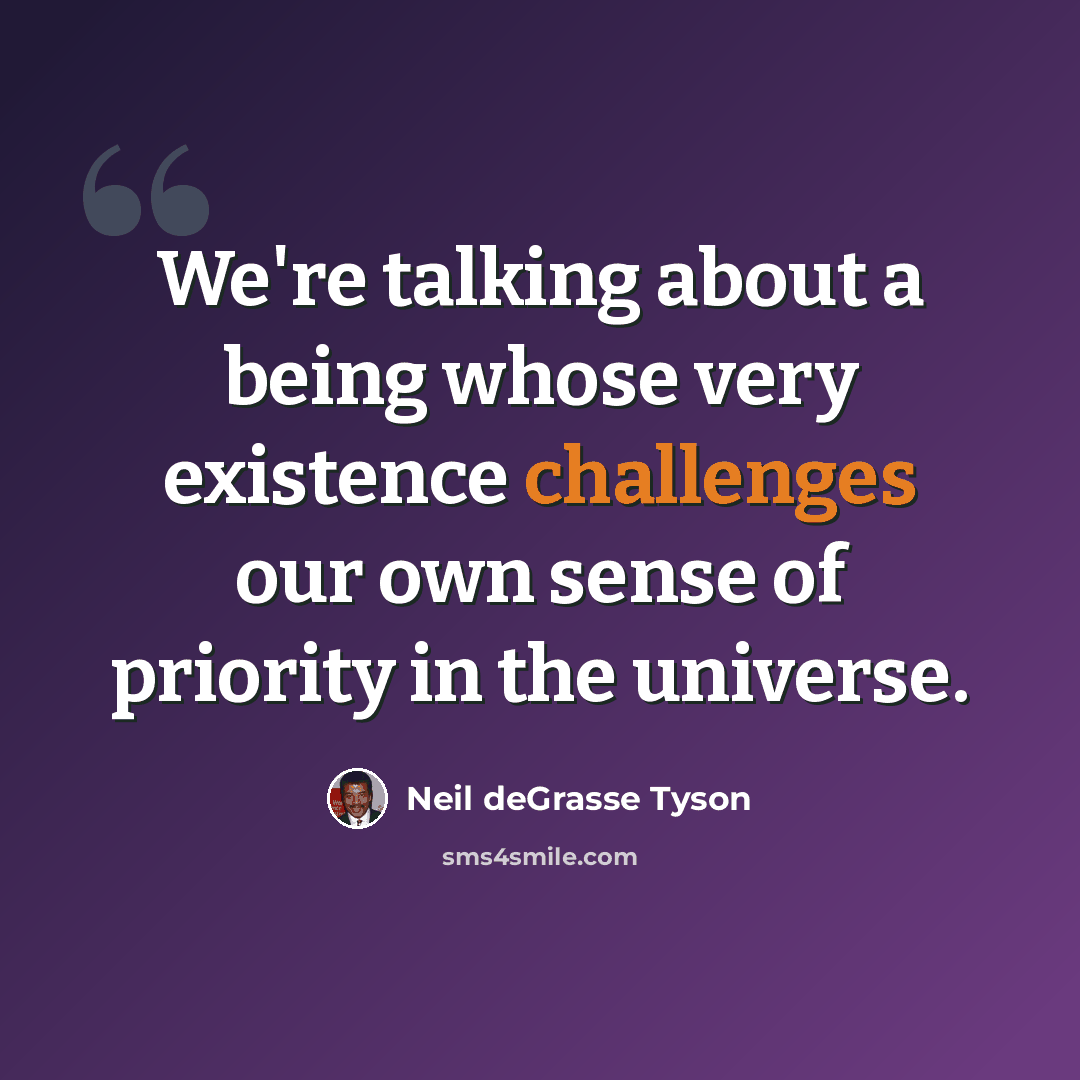 “We're talking about a being whose very existence challenges our own sense of priority in the universe.” quote by Neil deGrasse Tyson
