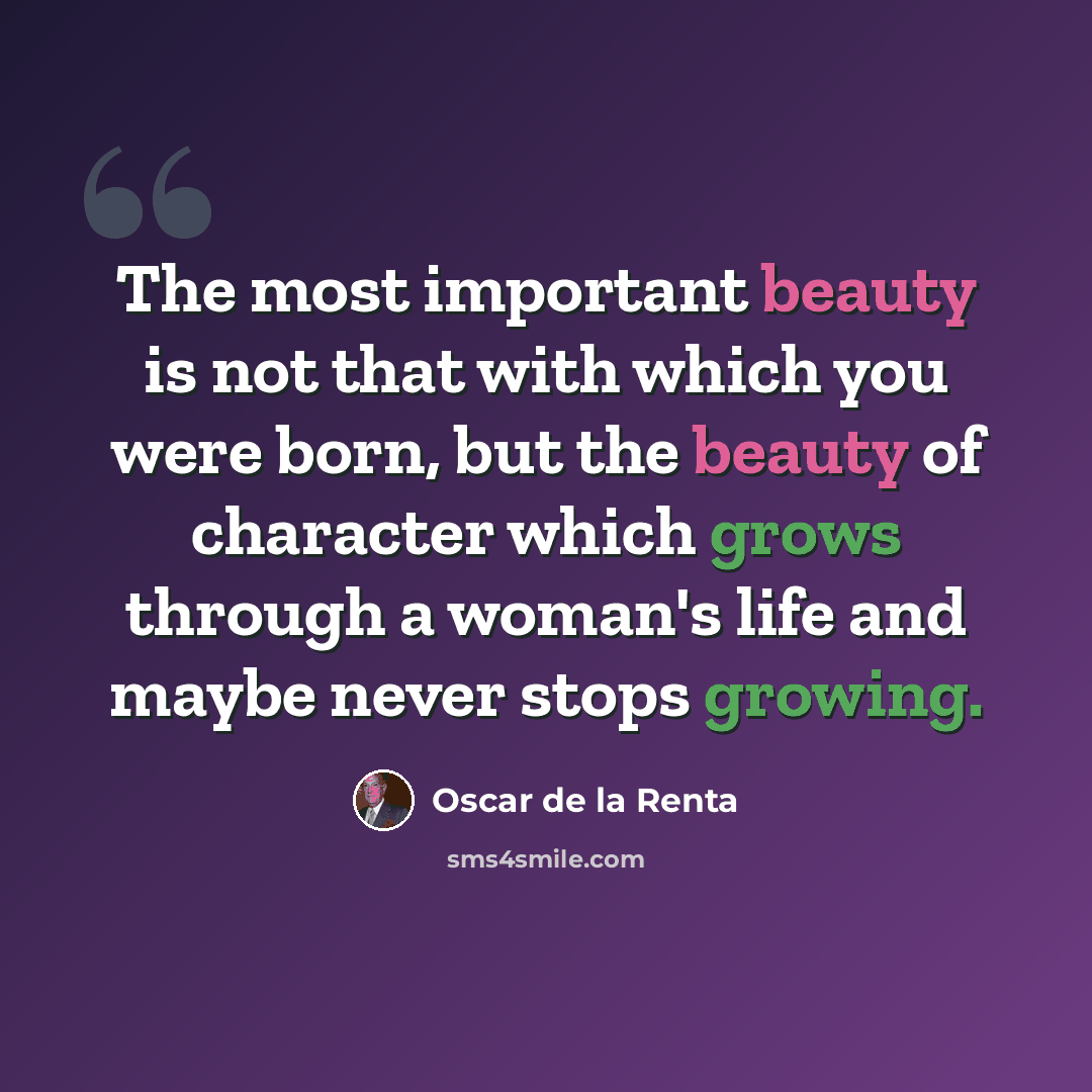 “The most important beauty is not that with which you were born, but the beauty of character which grows through a woman's life and maybe never stops growing.” quote by Oscar de la Renta