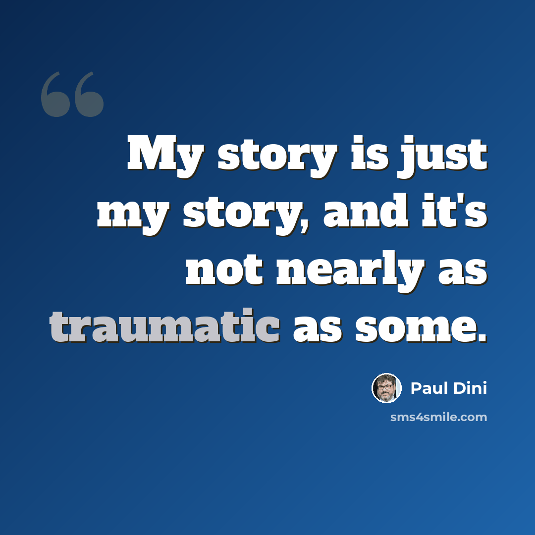 “My story is just my story, and it's not nearly as traumatic as some.” quote by Paul Dini